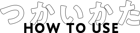 使い方 HOW TO USE
